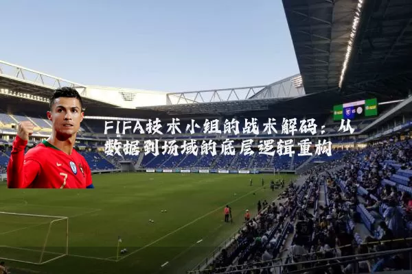 FIFA技术小组的战术解码：从数据到场域的底层逻辑重构