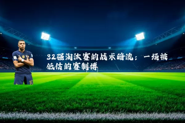 32强淘汰赛的战术暗流：一场被低估的赛制博弈