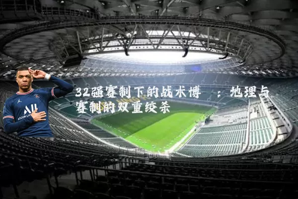 32强赛制下的战术博弈:地理与赛制的双重绞杀