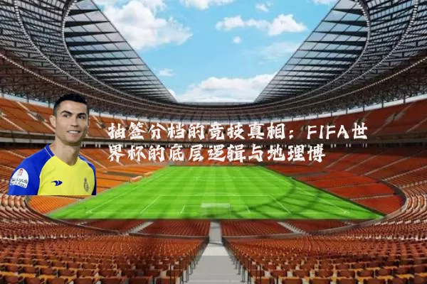 抽签分档的竞技真相：FIFA世界杯的底层逻辑与地理博弈