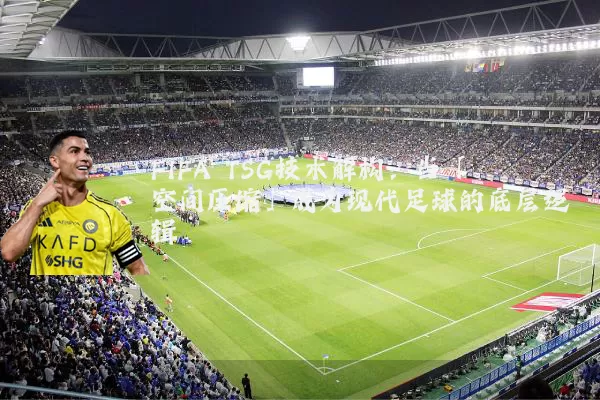 FIFA TSG技术解构：当「空间压缩」成为现代足球的底层逻辑