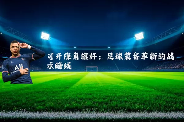 可升降角旗杆：足球装备革新的战术暗线