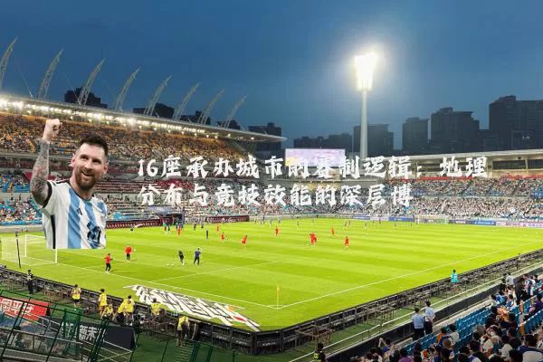 16座承办城市的赛制逻辑:地理分布与竞技效能的深层博弈
