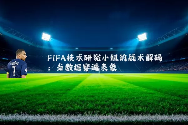 FIFA技术研究小组的战术解码:当数据穿透表象