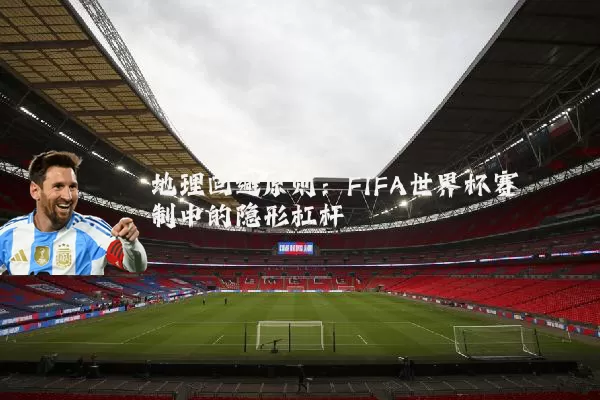 地理回避原则:FIFA世界杯赛制中的隐形杠杆