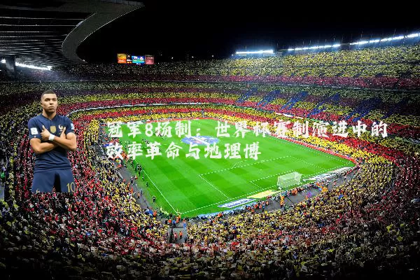 冠军8场制:世界杯赛制演进中的效率革命与地理博弈