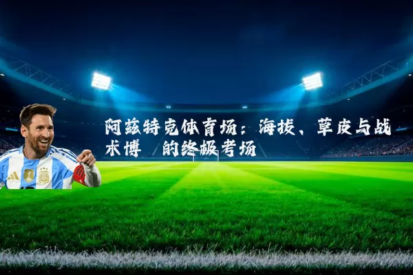 阿兹特克体育场：海拔、草皮与战术博弈的终极考场
