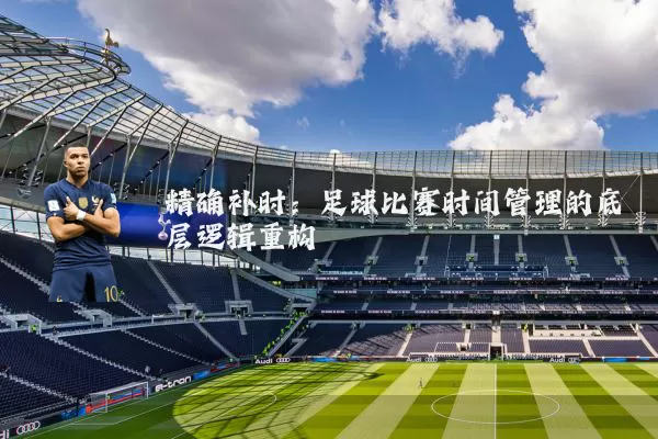 精确补时：足球比赛时间管理的底层逻辑重构